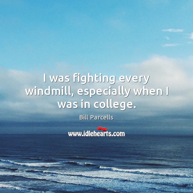 I was fighting every windmill, especially when I was in college. Bill Parcells Picture Quote