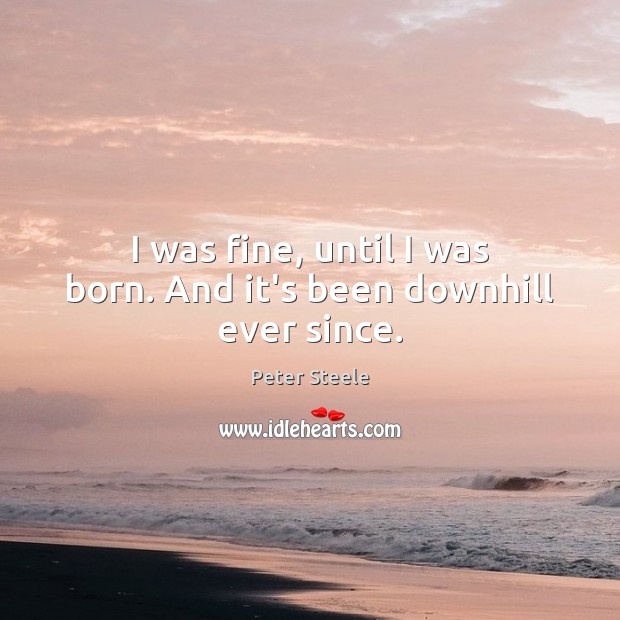 I was fine, until I was born. And it’s been downhill ever since. Peter Steele Picture Quote