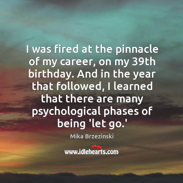 I was fired at the pinnacle of my career, on my 39th Mika Brzezinski Picture Quote
