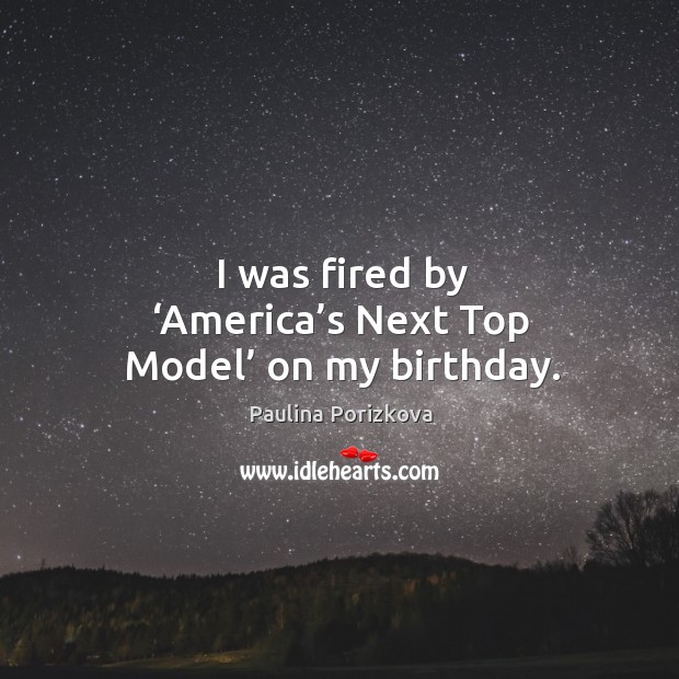 I was fired by ‘america’s next top model’ on my birthday. Paulina Porizkova Picture Quote