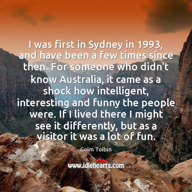 I was first in Sydney in 1993, and have been a few times Colm Toibin Picture Quote