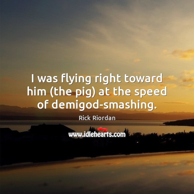 I was flying right toward him (the pig) at the speed of demiGod-smashing. Image