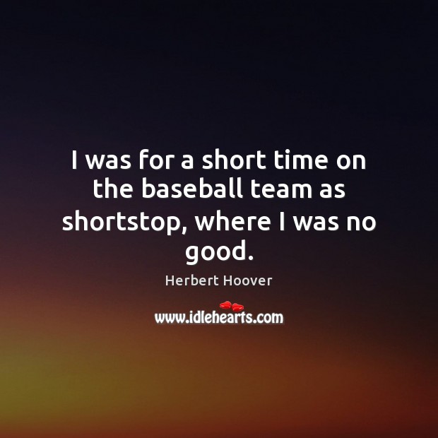 I was for a short time on the baseball team as shortstop, where I was no good. Herbert Hoover Picture Quote