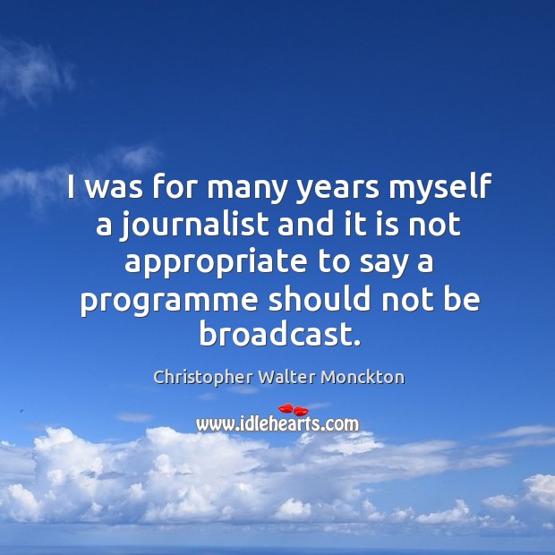 I was for many years myself a journalist and it is not appropriate to say a programme should not be broadcast. Christopher Walter Monckton Picture Quote