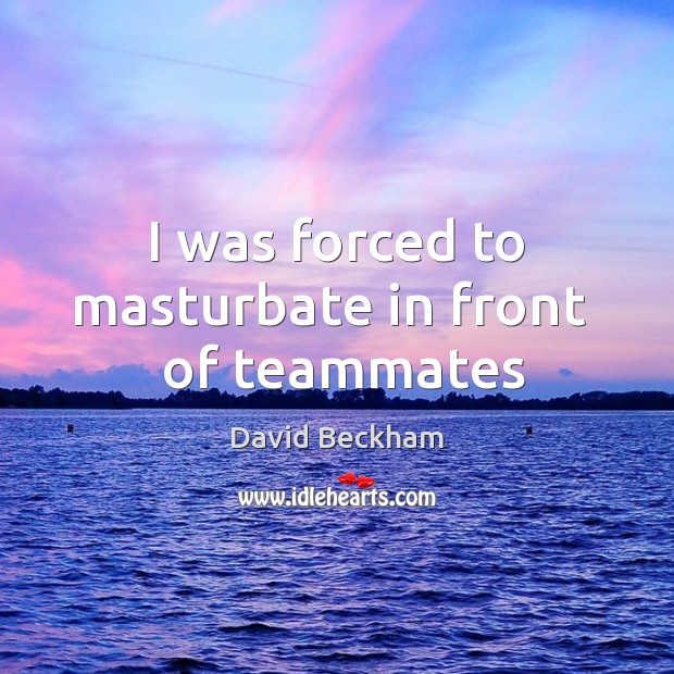 I was forced to masturbate in front   of teammates David Beckham Picture Quote