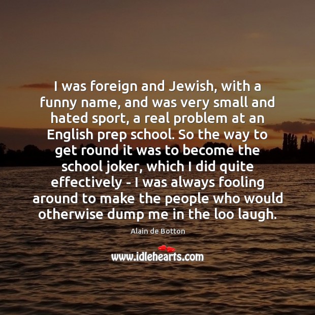 I was foreign and Jewish, with a funny name, and was very Alain de Botton Picture Quote