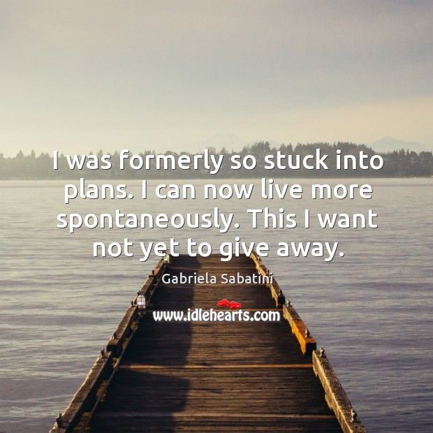 I was formerly so stuck into plans. I can now live more spontaneously. This I want not yet to give away. Gabriela Sabatini Picture Quote