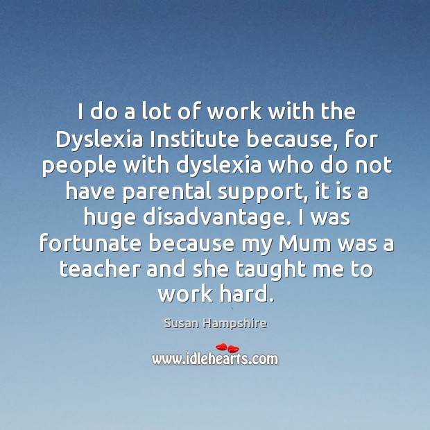 I was fortunate because my mum was a teacher and she taught me to work hard. Susan Hampshire Picture Quote