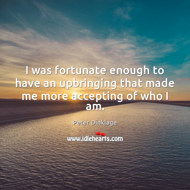 I was fortunate enough to have an upbringing that made me more accepting of who I am. Peter Dinklage Picture Quote