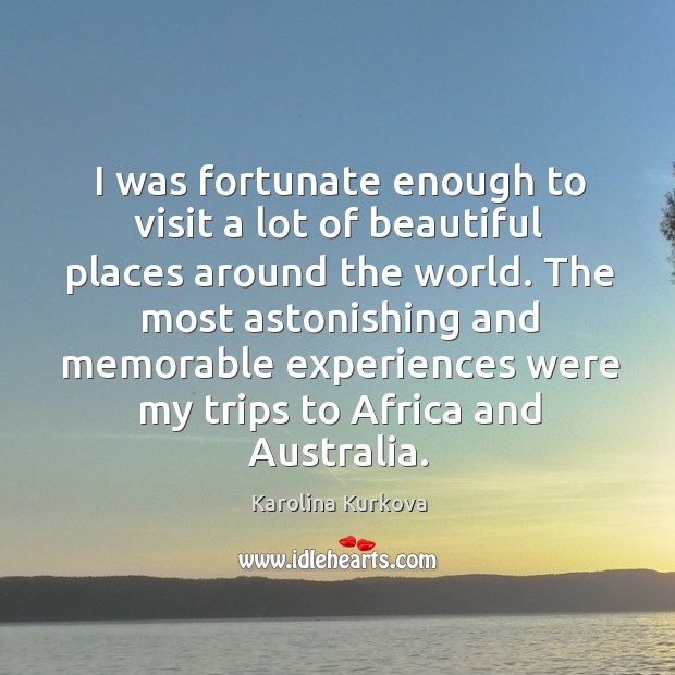 I was fortunate enough to visit a lot of beautiful places around the world. Karolina Kurkova Picture Quote