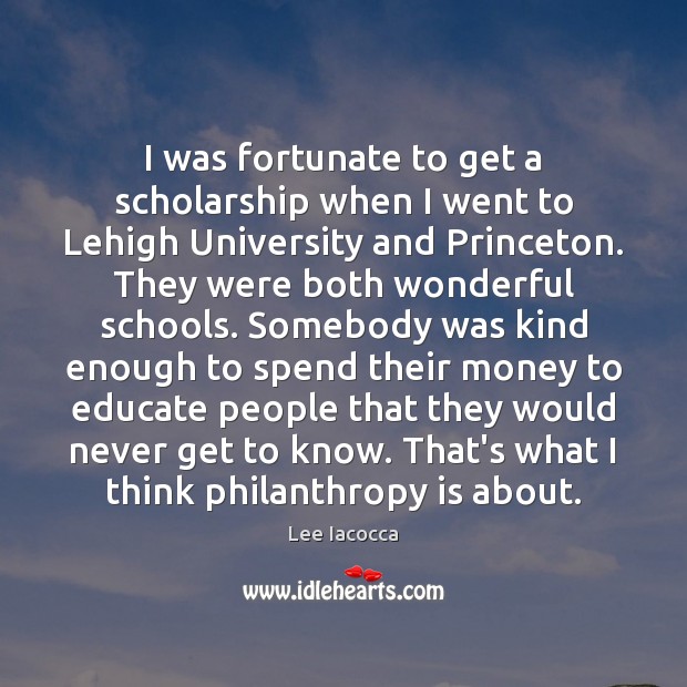 I was fortunate to get a scholarship when I went to Lehigh Lee Iacocca Picture Quote