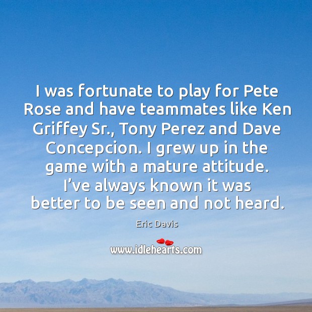 I was fortunate to play for pete rose and have teammates like ken griffey sr., tony perez Eric Davis Picture Quote