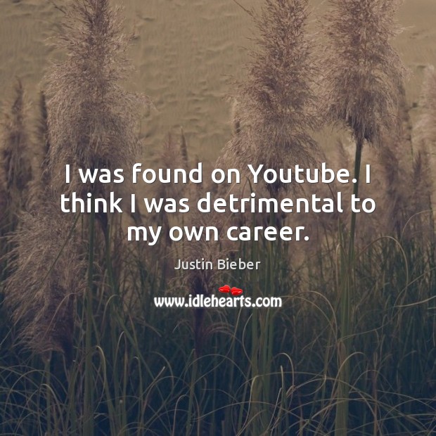 I was found on Youtube. I think I was detrimental to my own career. Justin Bieber Picture Quote