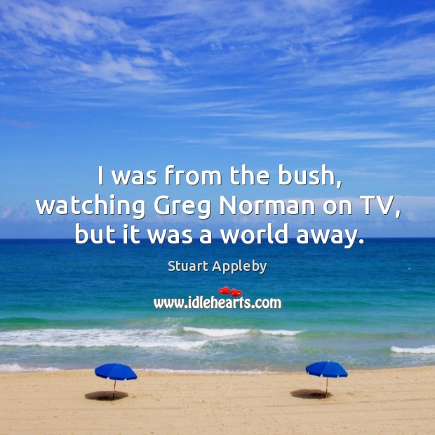 I was from the bush, watching greg norman on tv, but it was a world away. Stuart Appleby Picture Quote