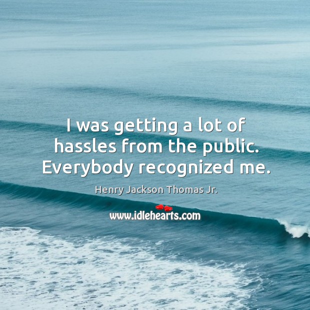 I was getting a lot of hassles from the public. Everybody recognized me. Henry Jackson Thomas Jr. Picture Quote