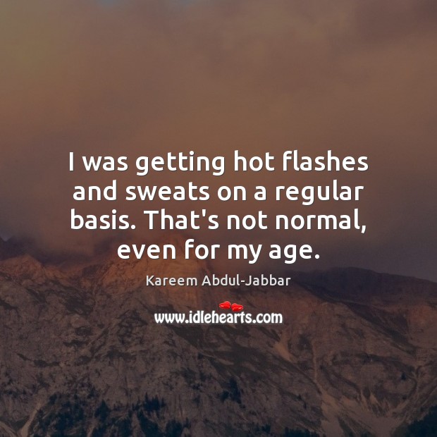 I was getting hot flashes and sweats on a regular basis. That’s Kareem Abdul-Jabbar Picture Quote