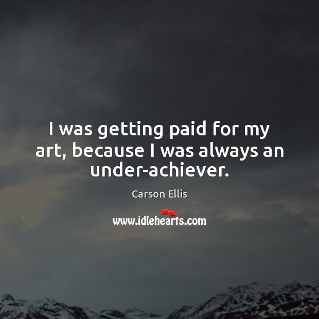 I was getting paid for my art, because I was always an under-achiever. Carson Ellis Picture Quote
