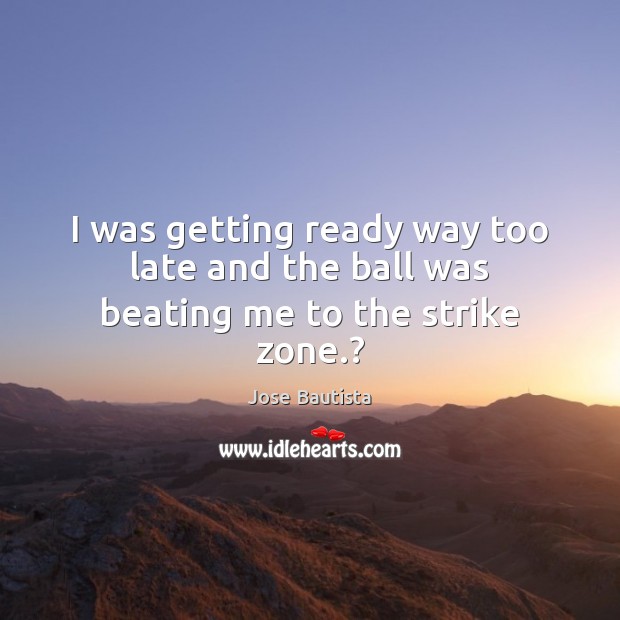 I was getting ready way too late and the ball was beating me to the strike zone.? Jose Bautista Picture Quote
