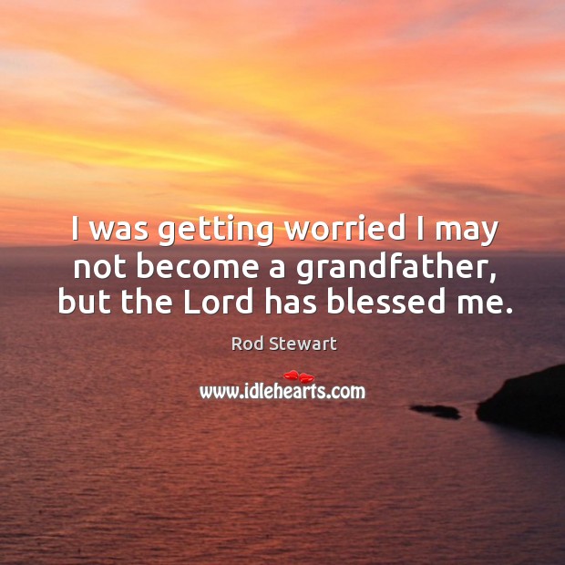 I was getting worried I may not become a grandfather, but the Lord has blessed me. Rod Stewart Picture Quote