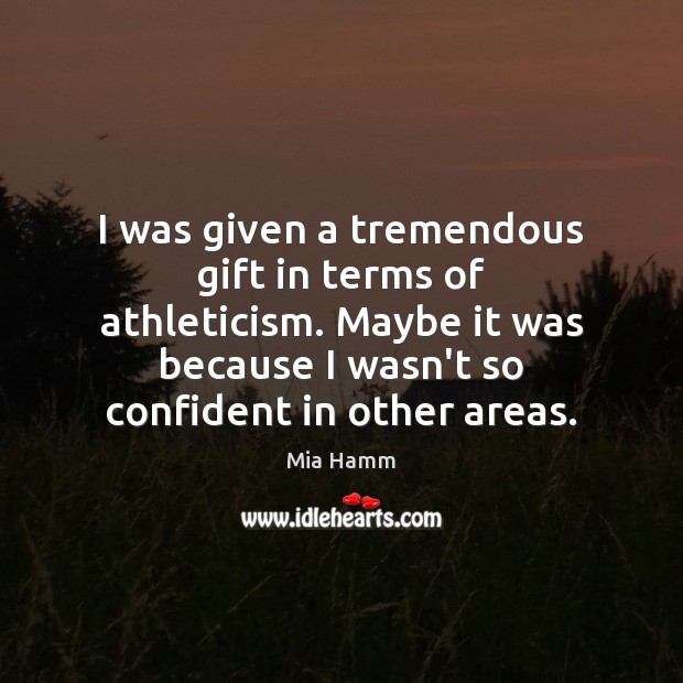 I was given a tremendous gift in terms of athleticism. Maybe it Mia Hamm Picture Quote