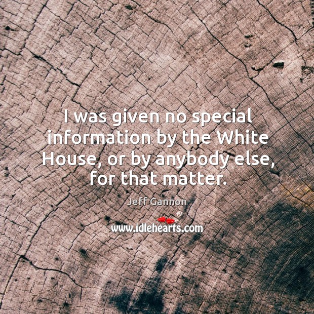 I was given no special information by the white house, or by anybody else, for that matter. Jeff Gannon Picture Quote