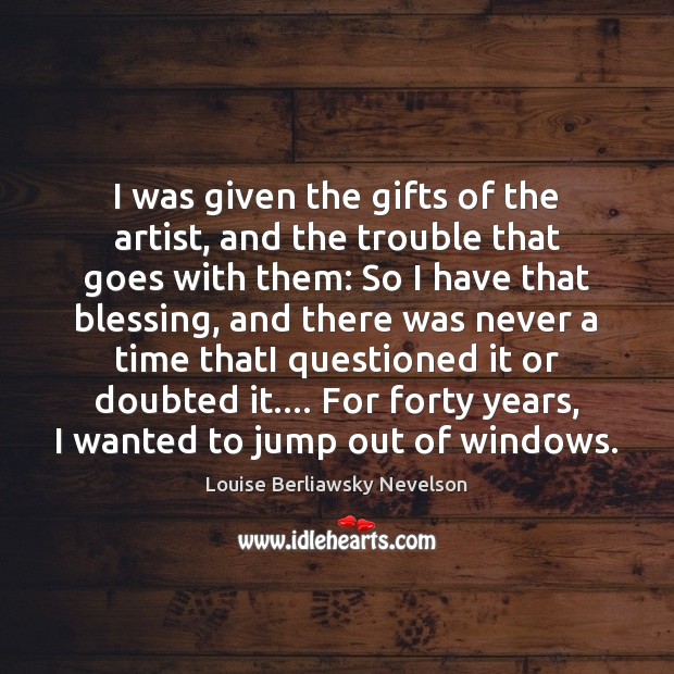 I was given the gifts of the artist, and the trouble that Louise Berliawsky Nevelson Picture Quote