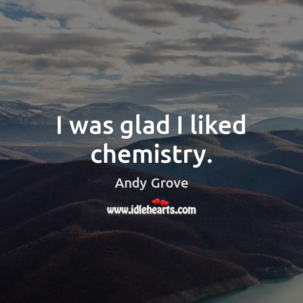 I was glad I liked chemistry. Andy Grove Picture Quote