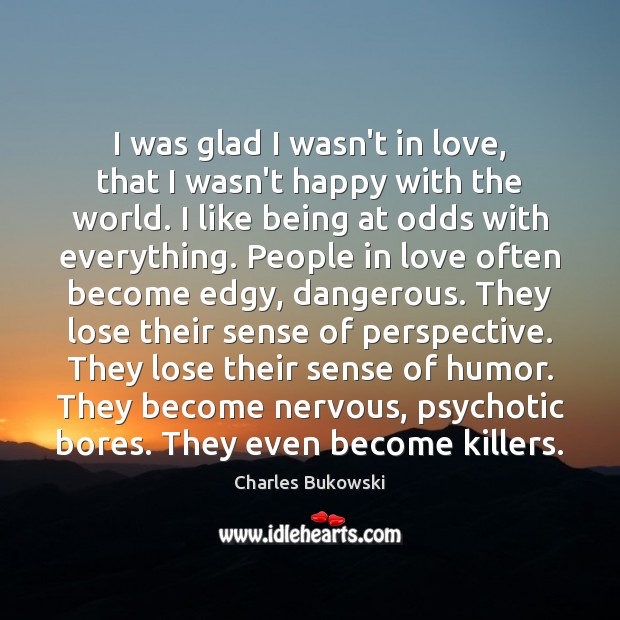 I was glad I wasn’t in love, that I wasn’t happy with Charles Bukowski Picture Quote