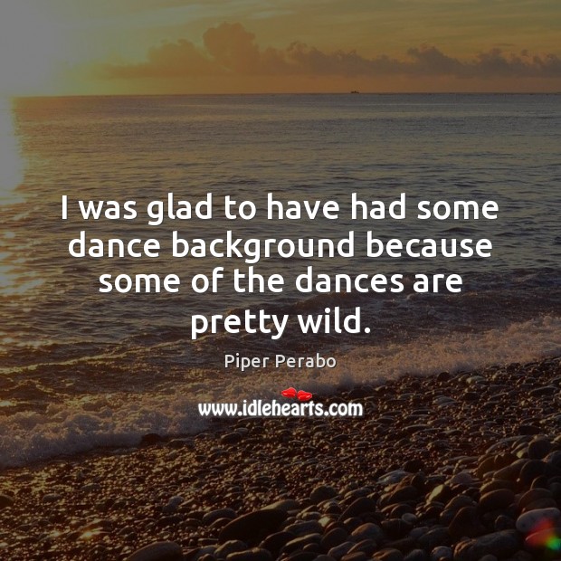 I was glad to have had some dance background because some of the dances are pretty wild. Piper Perabo Picture Quote