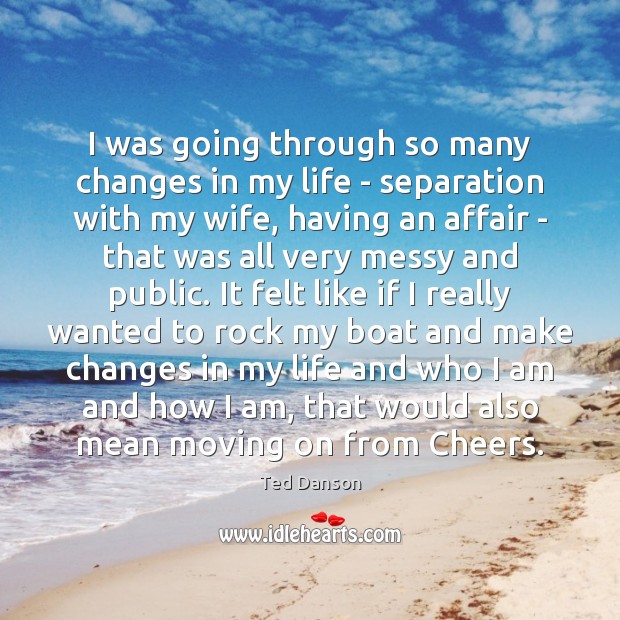 I was going through so many changes in my life – separation Ted Danson Picture Quote