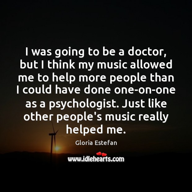 I was going to be a doctor, but I think my music Gloria Estefan Picture Quote