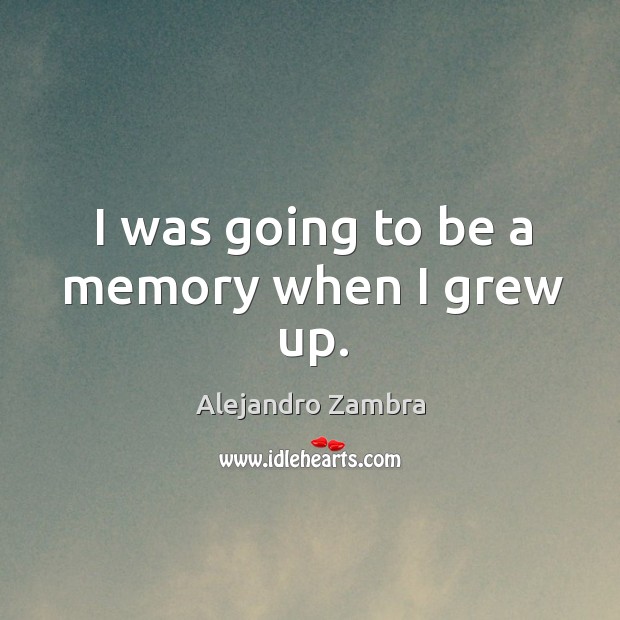 I was going to be a memory when I grew up. Alejandro Zambra Picture Quote