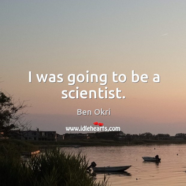 I was going to be a scientist. Ben Okri Picture Quote