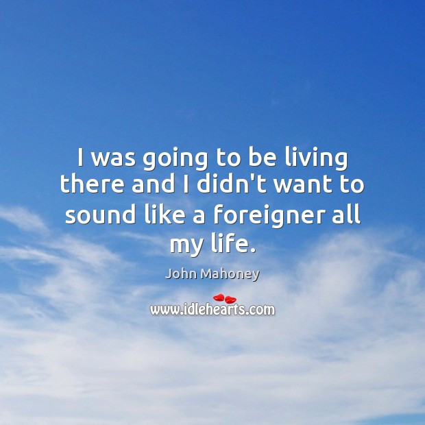 I was going to be living there and I didn’t want to sound like a foreigner all my life. John Mahoney Picture Quote