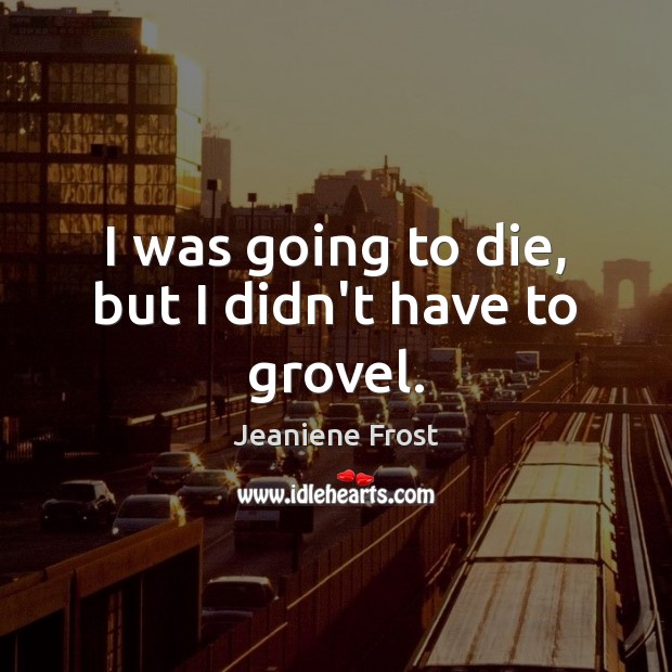 I was going to die, but I didn’t have to grovel. Jeaniene Frost Picture Quote