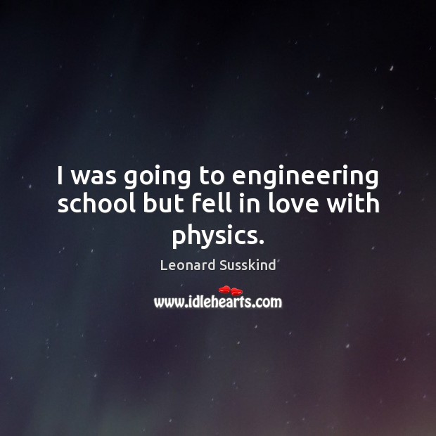 I was going to engineering school but fell in love with physics. Leonard Susskind Picture Quote