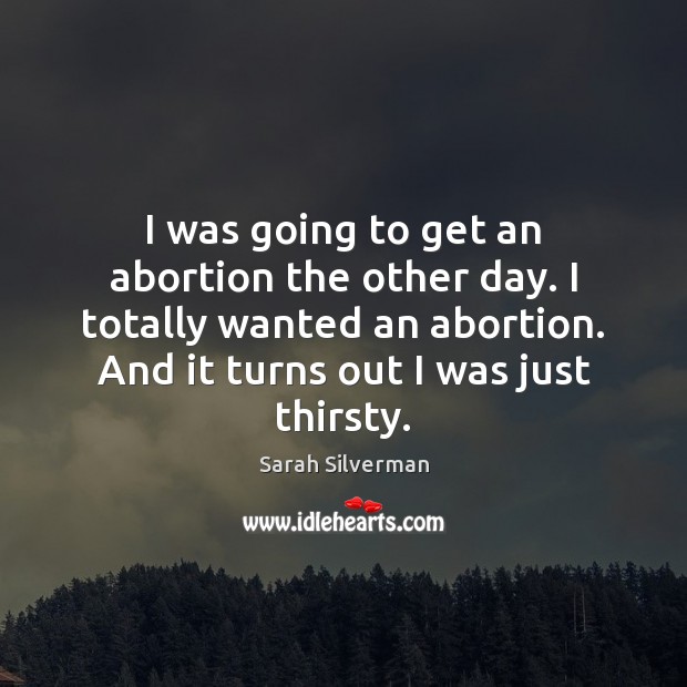I was going to get an abortion the other day. I totally Image