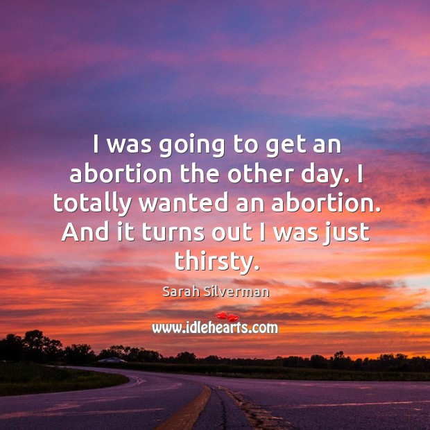 I was going to get an abortion the other day. I totally wanted an abortion. And it turns out I was just thirsty. Image