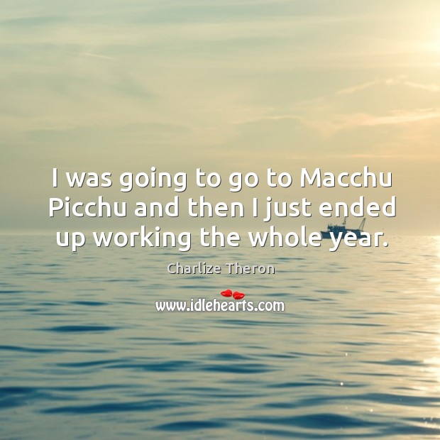 I was going to go to macchu picchu and then I just ended up working the whole year. Charlize Theron Picture Quote