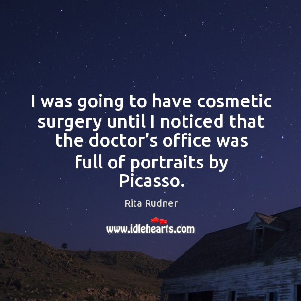 I was going to have cosmetic surgery until I noticed that the doctor’s office was full of portraits by picasso. Rita Rudner Picture Quote