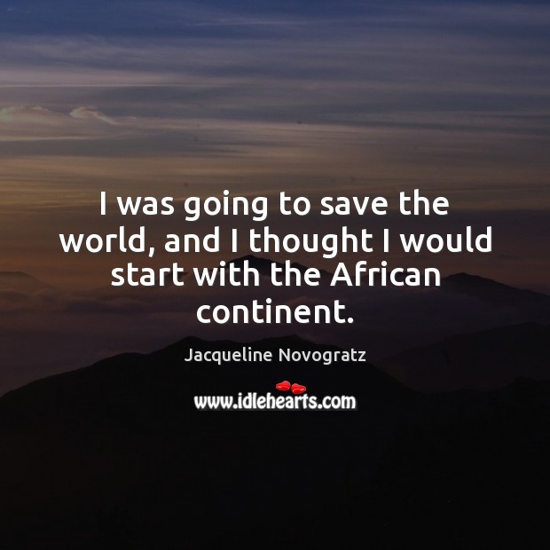 I was going to save the world, and I thought I would start with the African continent. Jacqueline Novogratz Picture Quote