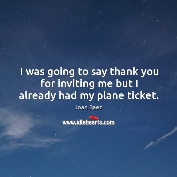 I was going to say thank you for inviting me but I already had my plane ticket. Joan Baez Picture Quote
