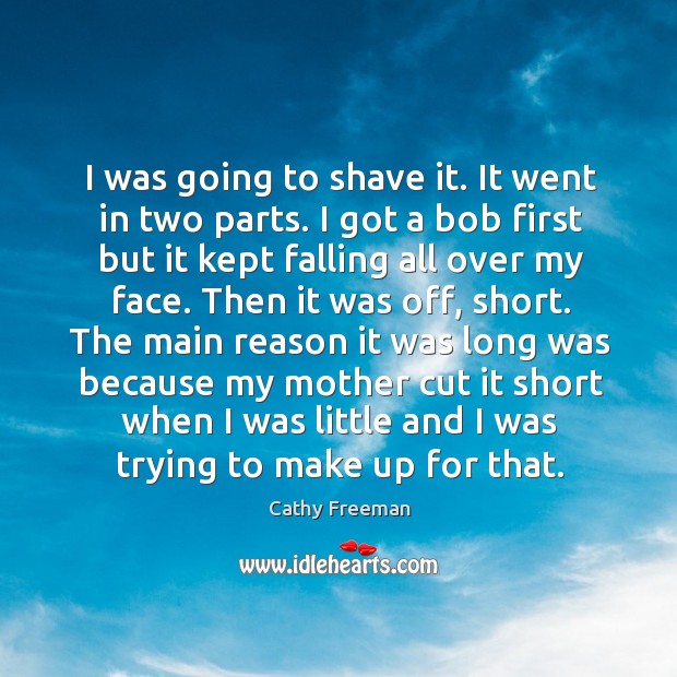 I was going to shave it. It went in two parts. I got a bob first but it kept falling all over my face. Cathy Freeman Picture Quote