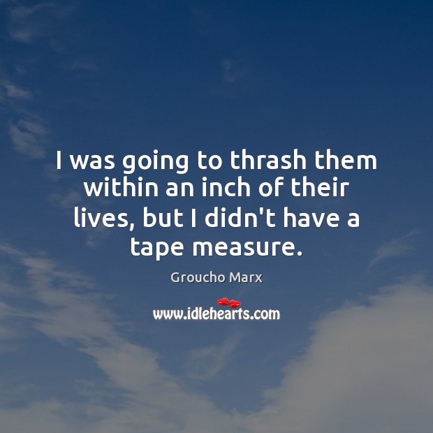 I was going to thrash them within an inch of their lives, Groucho Marx Picture Quote