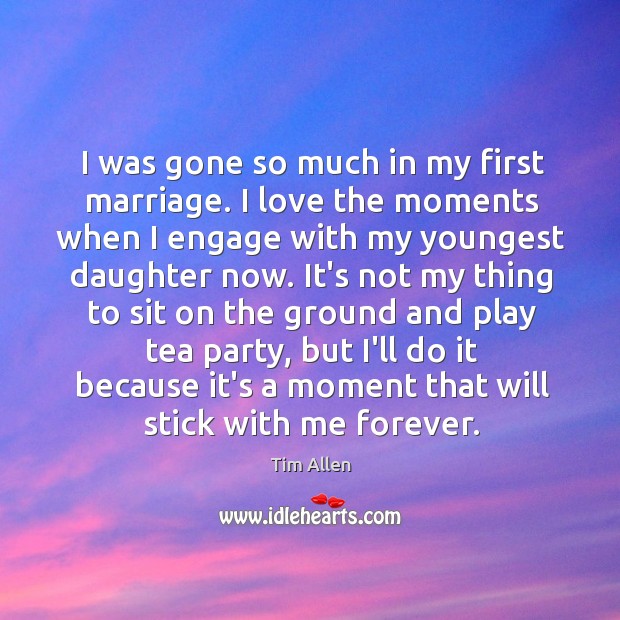 I was gone so much in my first marriage. I love the Tim Allen Picture Quote