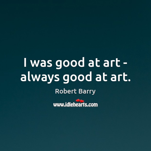 I was good at art – always good at art. Robert Barry Picture Quote