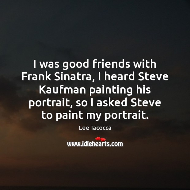 I was good friends with Frank Sinatra, I heard Steve Kaufman painting Lee Iacocca Picture Quote