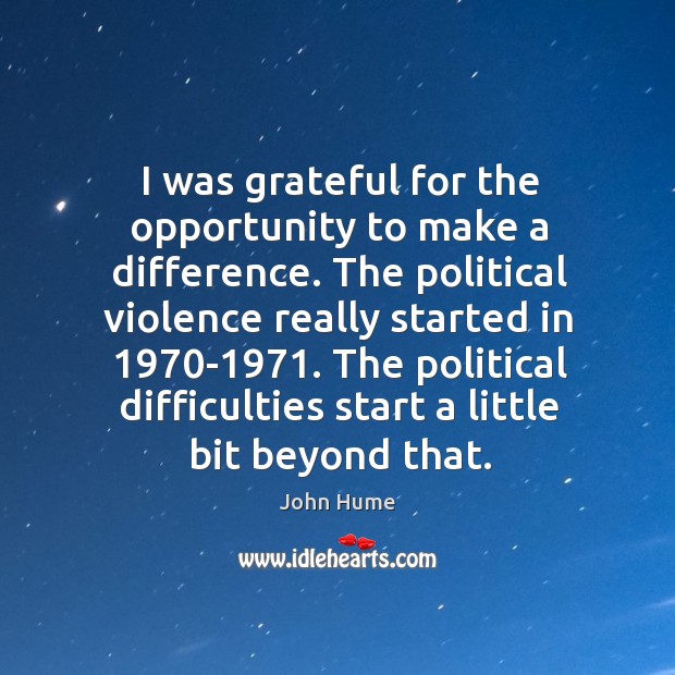 I was grateful for the opportunity to make a difference. The political violence really started in 1970-1971. John Hume Picture Quote