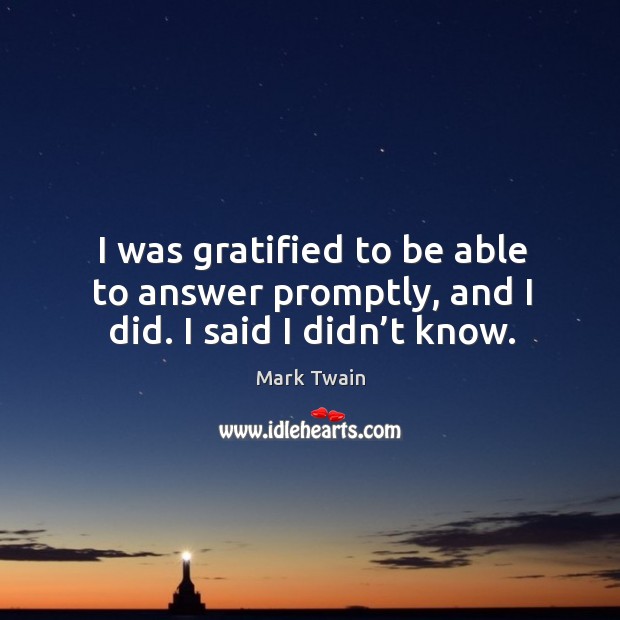 I was gratified to be able to answer promptly, and I did. I said I didn’t know. Mark Twain Picture Quote