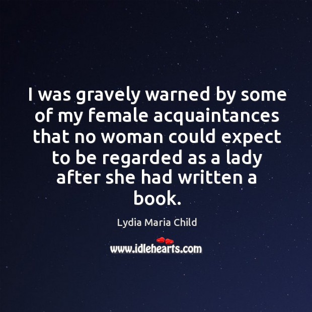 I was gravely warned by some of my female acquaintances that no woman Lydia Maria Child Picture Quote